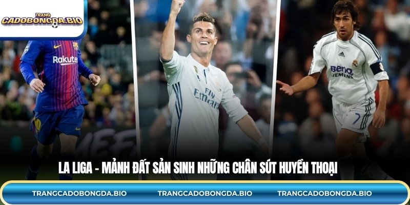 La Liga – mảnh đất sản sinh những chân sút huyền thoại