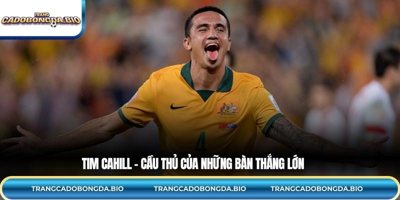 Tim Cahill – Cầu thủ của những bàn thắng lớn